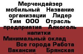 Мерчендайзер мобильный › Название организации ­ Лидер Тим, ООО › Отрасль предприятия ­ Алкоголь, напитки › Минимальный оклад ­ 43 000 - Все города Работа » Вакансии   . Брянская обл.,Сельцо г.